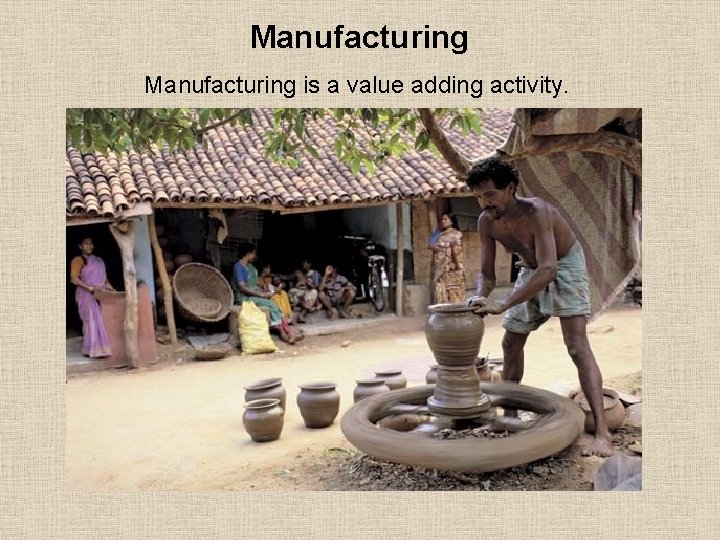 Manufacturing is a value adding activity. 