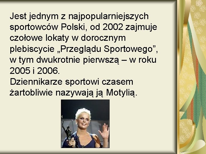 Jest jednym z najpopularniejszych sportowców Polski, od 2002 zajmuje czołowe lokaty w dorocznym plebiscycie