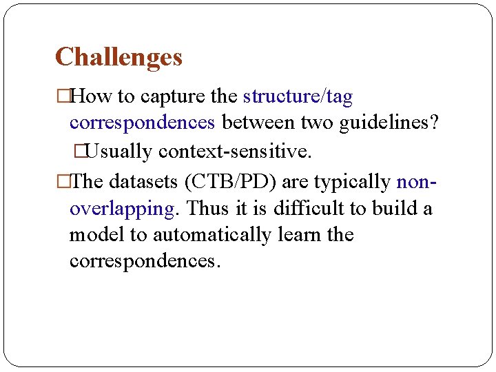 Challenges �How to capture the structure/tag correspondences between two guidelines? �Usually context-sensitive. �The datasets