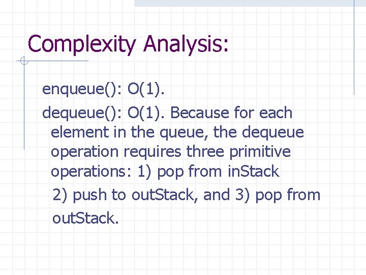 Complexity Analysis: enqueue(): O(1). dequeue(): O(1). Because for each element in the queue, the