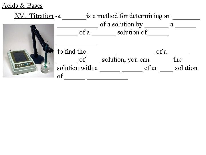 Acids & Bases XV. Titration -a _______is a method for determining an ____________ of