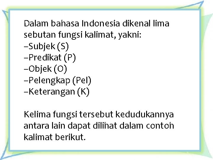 Dalam bahasa Indonesia dikenal lima sebutan fungsi kalimat, yakni: –Subjek (S) –Predikat (P) –Objek Dalam bahasa Indonesia dikenal lima sebutan fungsi kalimat, yakni: –Subjek (S) –Predikat (P) –Objek