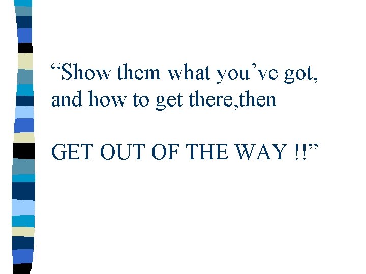 “Show them what you’ve got, and how to get there, then GET OUT OF