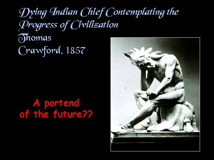 Dying Indian Chief Contemplating the Progress of Civilization Thomas Crawford, 1857 A portend of
