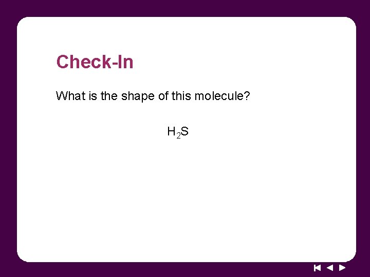 Check-In What is the shape of this molecule? H 2 S 