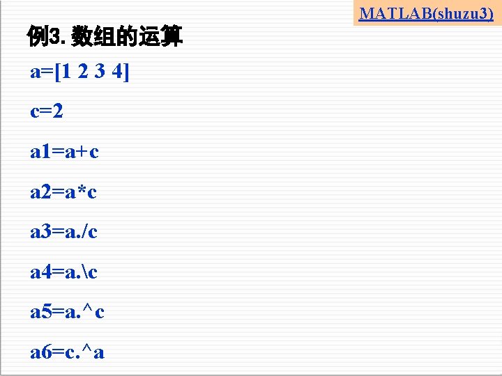 MATLAB(shuzu 3) 例3. 数组的运算 a=[1 2 3 4] c=2 a 1=a+c a 2=a*c a