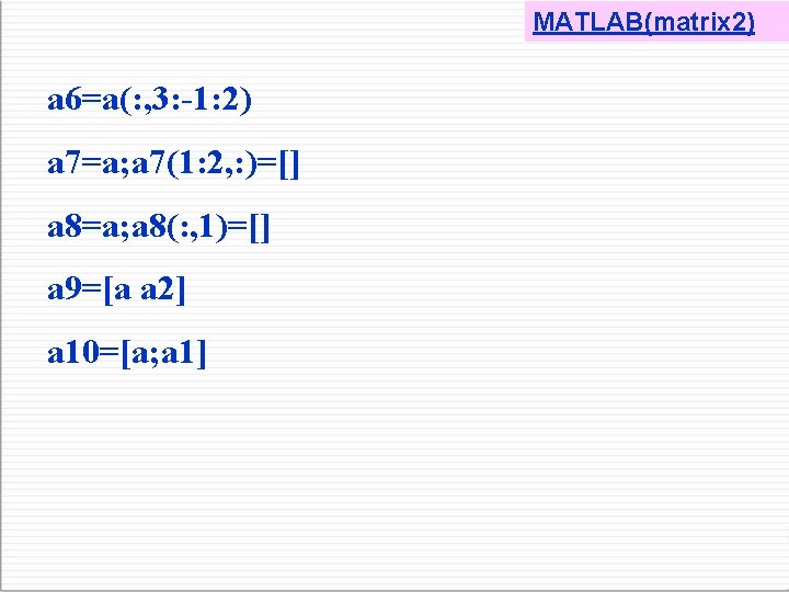 MATLAB(matrix 2) a 6=a(: , 3: -1: 2) a 7=a; a 7(1: 2, :