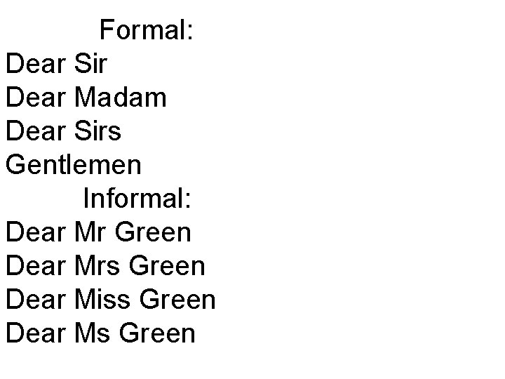 Formal: Dear Sir Dear Madam Dear Sirs Gentlemen Informal: Dear Mr Green Dear Mrs