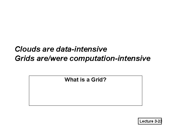 Clouds are data-intensive Grids are/were computation-intensive What is a Grid? Lecture 3 -23 