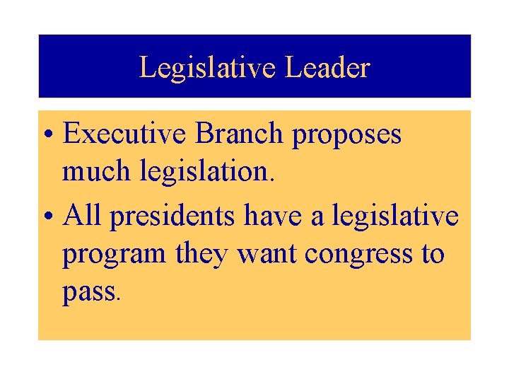 Legislative Leader • Executive Branch proposes much legislation. • All presidents have a legislative
