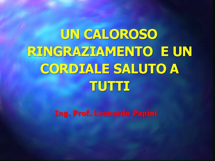 UN CALOROSO RINGRAZIAMENTO E UN CORDIALE SALUTO A TUTTI Ing. Prof. Leonardo Papini 