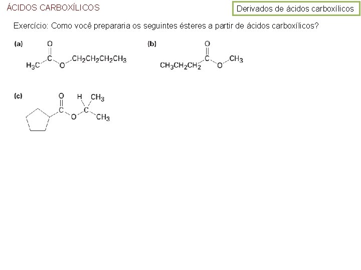 ÁCIDOS CARBOXÍLICOS Derivados de ácidos carboxílicos Exercício: Como você prepararia os seguintes ésteres a