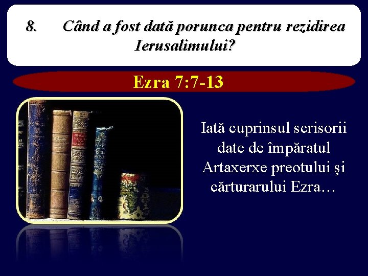 8. Când a fost dată porunca pentru rezidirea Ierusalimului? Ezra 7: 7 -13 Iată