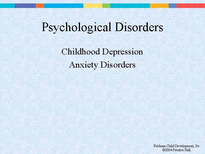 Psychological Disorders Childhood Depression Anxiety Disorders Feldman Child Development, 3/e © 2004 Prentice Hall