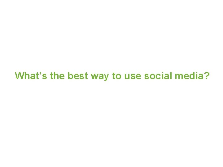What’s the best way to use social media? 