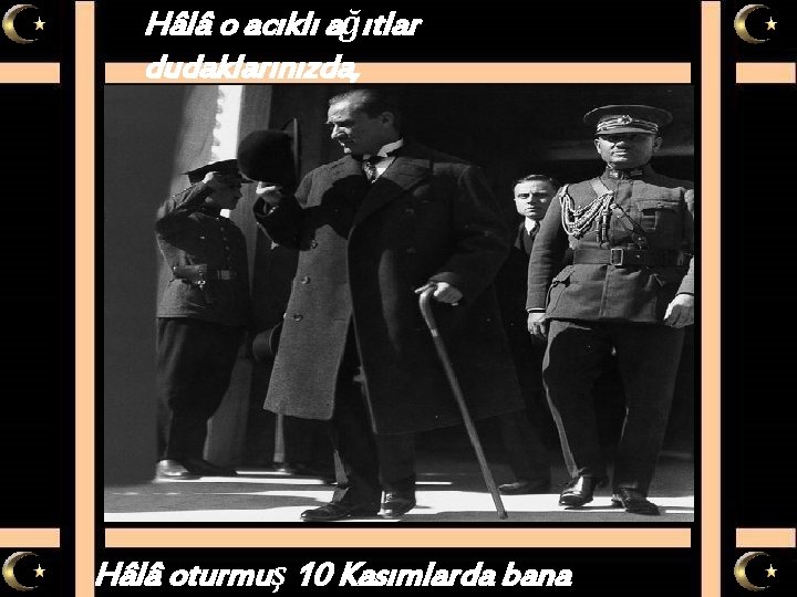 Hâlâ o acıklı ağıtlar dudaklarınızda, Hâlâ oturmuş 10 Kasımlarda bana 