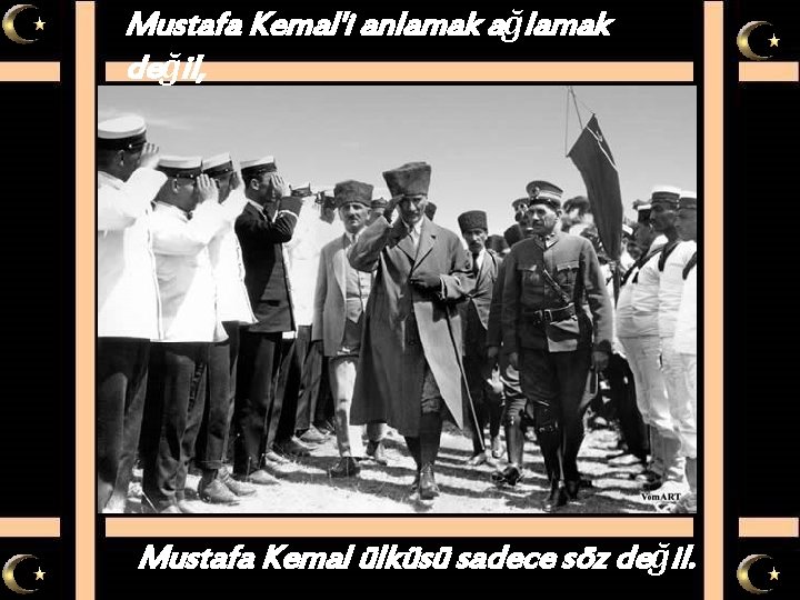 Mustafa Kemal'i anlamak ağlamak değil, Mustafa Kemal ülküsü sadece söz değil. 