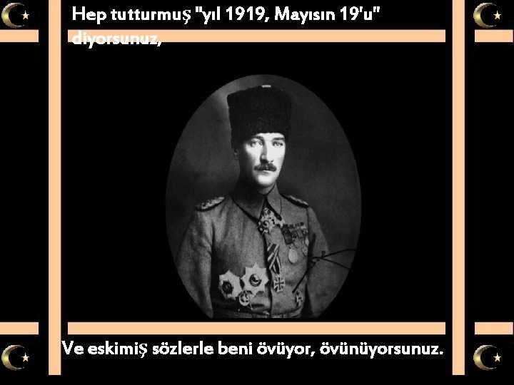 Hep tutturmuş "yıl 1919, Mayısın 19'u" diyorsunuz, Ve eskimiş sözlerle beni övüyor, övünüyorsunuz. 