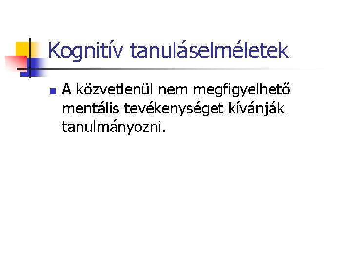 Kognitív tanuláselméletek n A közvetlenül nem megfigyelhető mentális tevékenységet kívánják tanulmányozni. 