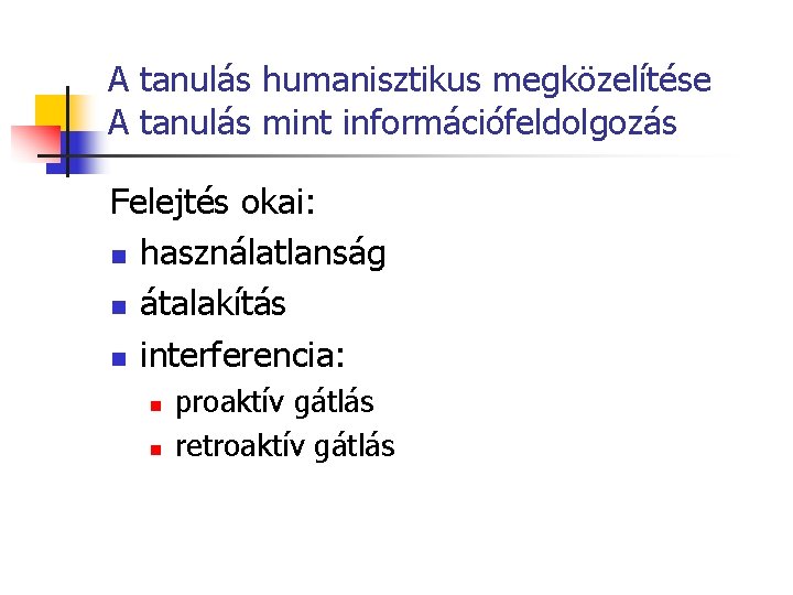 A tanulás humanisztikus megközelítése A tanulás mint információfeldolgozás Felejtés okai: n használatlanság n átalakítás