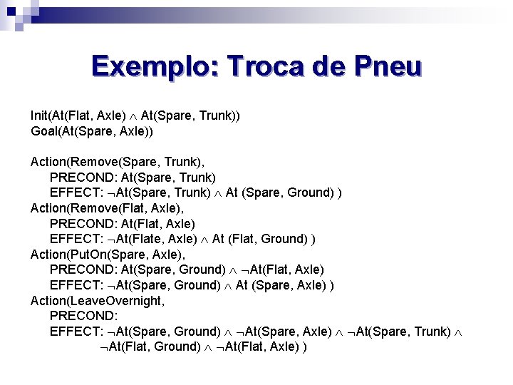 Exemplo: Troca de Pneu Init(At(Flat, Axle) At(Spare, Trunk)) Goal(At(Spare, Axle)) Action(Remove(Spare, Trunk), PRECOND: At(Spare,