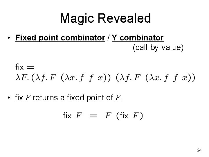 Magic Revealed • Fixed point combinator / Y combinator (call-by-value) • fix F returns