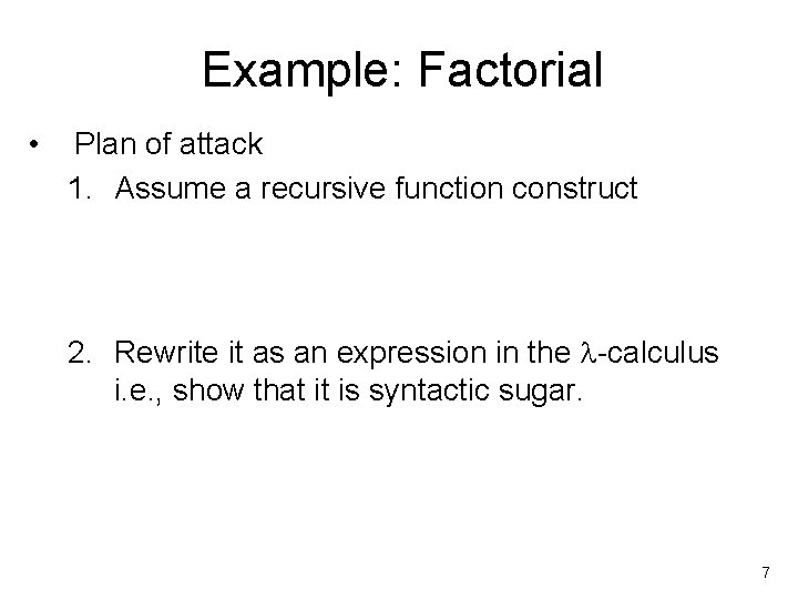 Example: Factorial • Plan of attack 1. Assume a recursive function construct 2. Rewrite