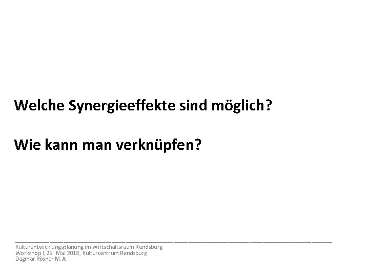 Welche Synergieeffekte sind möglich? Wie kann man verknüpfen? _______________________ Kulturentwicklungsplanung im Wirtschaftsraum Rendsburg Workshop