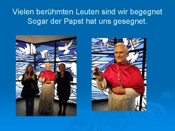 Vielen berühmten Leuten sind wir begegnet Sogar der Papst hat uns gesegnet. 