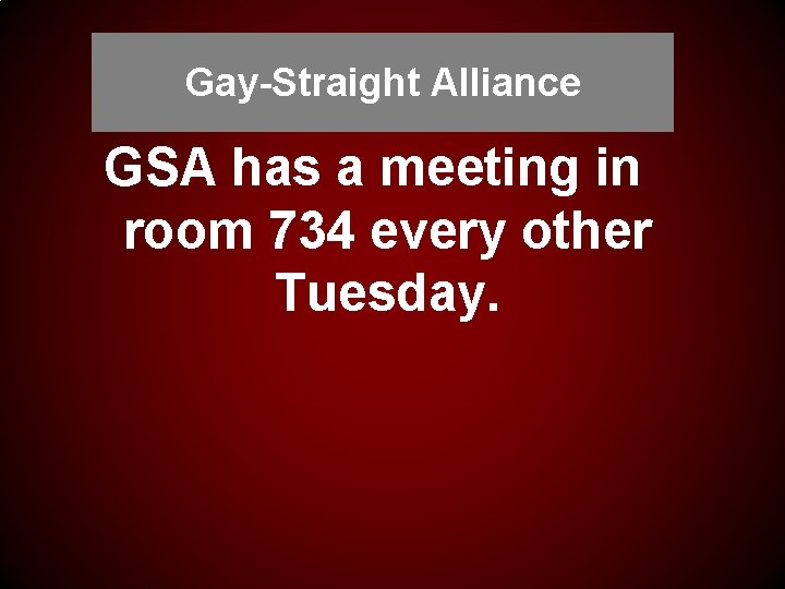 Gay-Straight Alliance GSA has a meeting in room 734 every other Tuesday. 