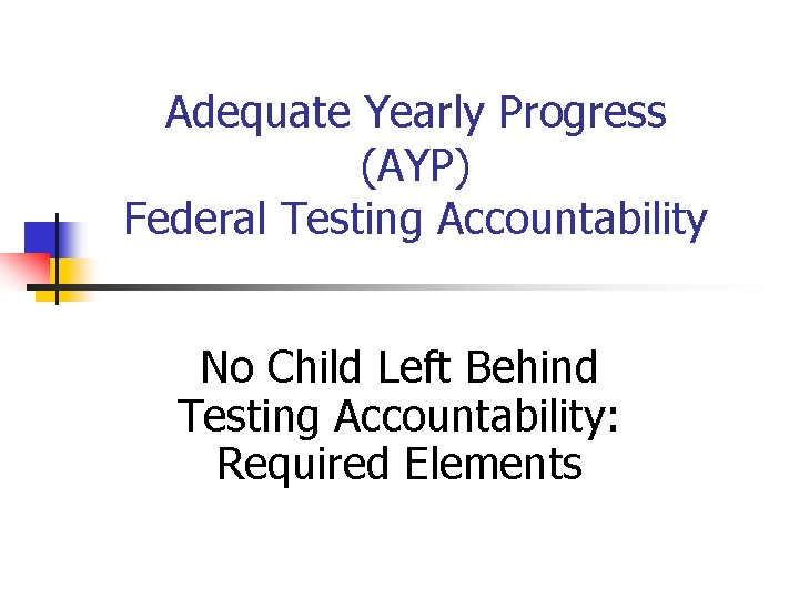 Adequate Yearly Progress (AYP) Federal Testing Accountability No Child Left Behind Testing Accountability: Required
