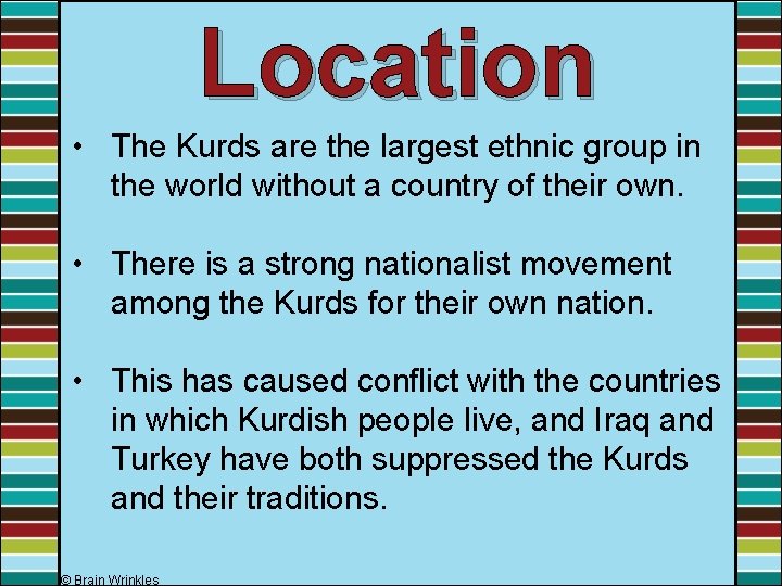 Location • The Kurds are the largest ethnic group in the world without a
