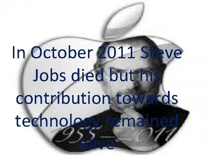 In October 2011 Steve Jobs died but his contribution towards technology remained alive 