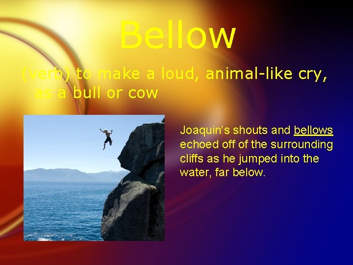 Bellow (verb) to make a loud, animal-like cry, as a bull or cow Joaquin’s