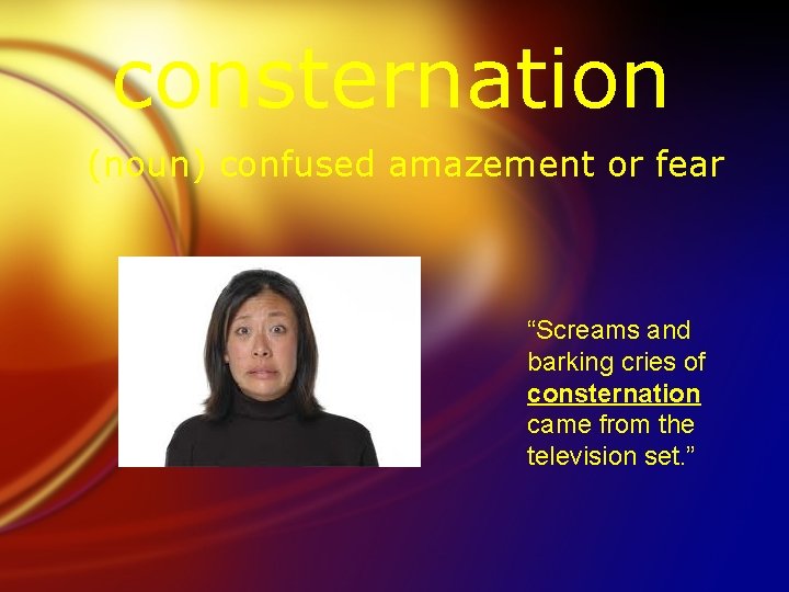 consternation (noun) confused amazement or fear “Screams and barking cries of consternation came from