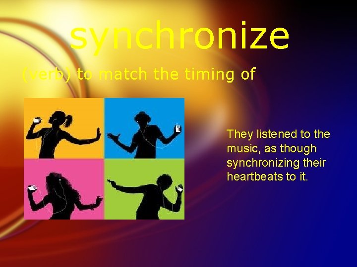 synchronize (verb) to match the timing of They listened to the music, as though