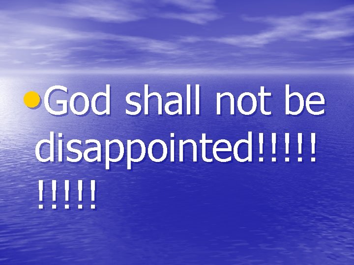  • God shall not be disappointed!!!!! 