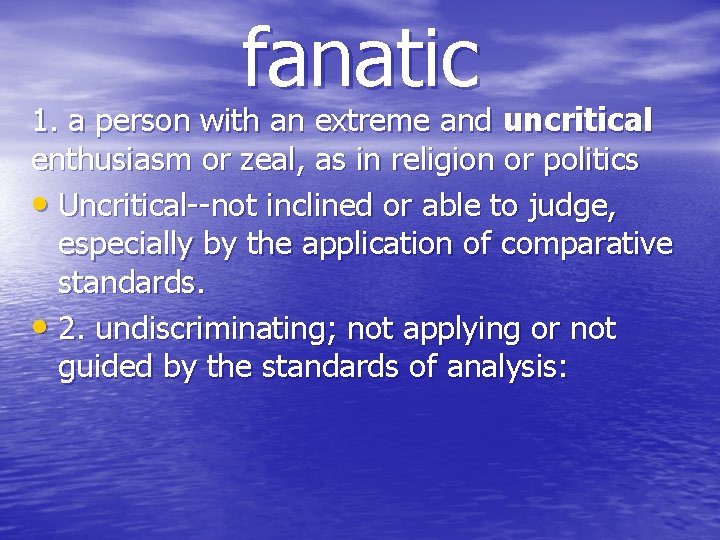 fanatic 1. a person with an extreme and uncritical enthusiasm or zeal, as in