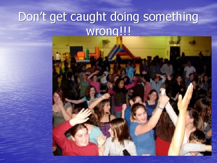 Don’t get caught doing something wrong!!! 
