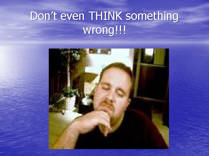 Don’t even THINK something wrong!!! 