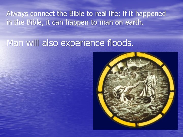 Always connect the Bible to real life; if it happened in the Bible, it