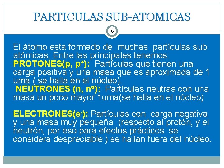 PARTICULAS SUB-ATOMICAS 6 El átomo esta formado de muchas partículas sub atómicas, Entre las