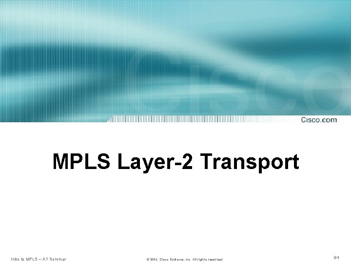 MPLS Layer-2 Transport Intro to MPLS – AT Seminar © 2004, Cisco Systems, Inc.