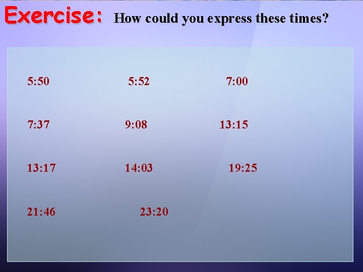 Exercise: How could you express these times? 5: 50 5: 52 7: 00 7: