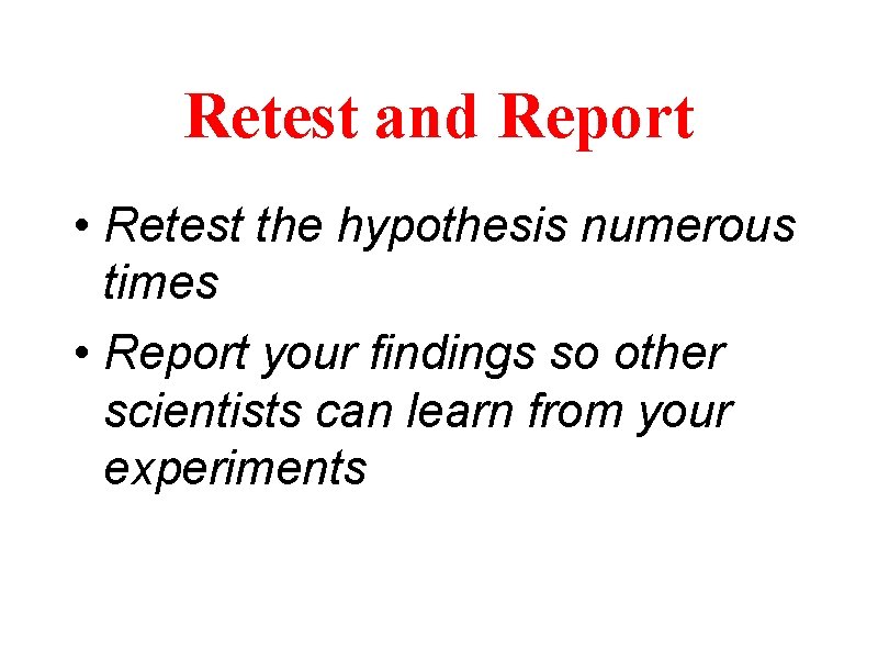 Retest and Report • Retest the hypothesis numerous times • Report your findings so