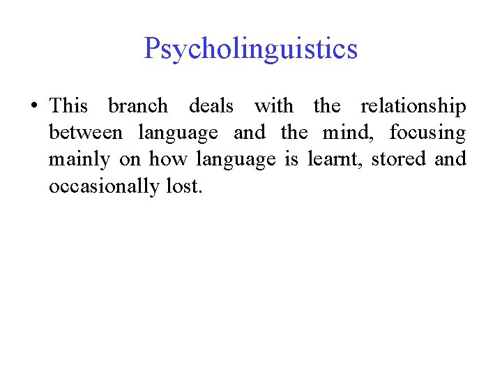 Psycholinguistics • This branch deals with the relationship between language and the mind, focusing