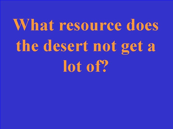 What resource does the desert not get a lot of? 