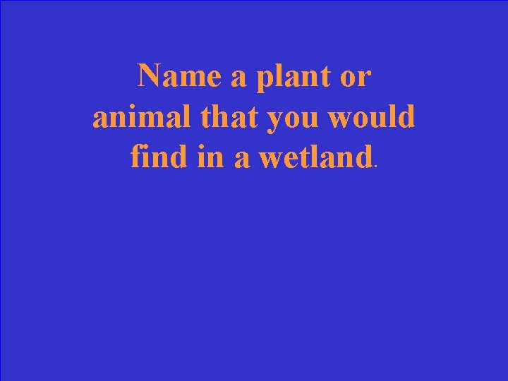 Name a plant or animal that you would find in a wetland. 