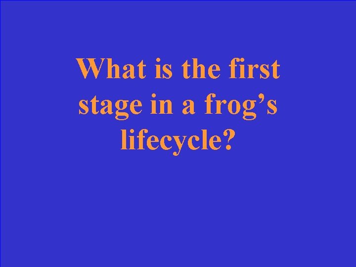 What is the first stage in a frog’s lifecycle? 