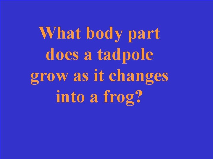 What body part does a tadpole grow as it changes into a frog? 